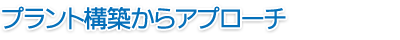 プラント構築からアプローチ